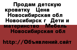 Продам детскую кроватку › Цена ­ 4 000 - Новосибирская обл., Новосибирск г. Дети и материнство » Мебель   . Новосибирская обл.